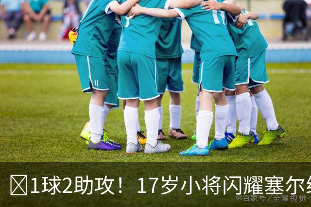 ‍1球2助攻！17岁小将闪耀塞尔维亚联赛，未来有望接班郑智成国足中场核心