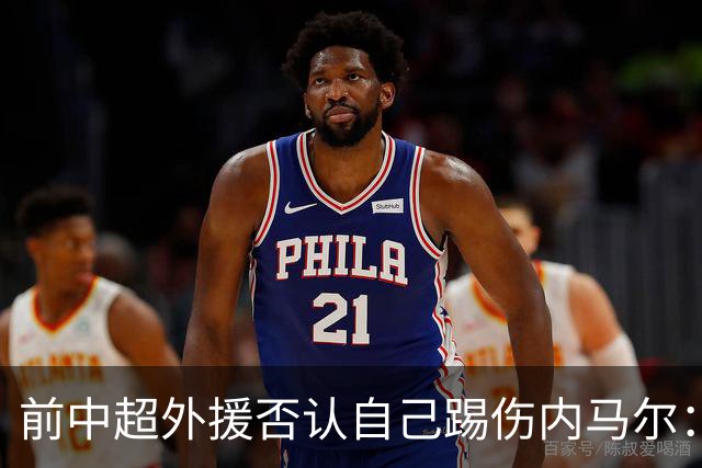 前中超外援否认自己踢伤内马尔：没踢到他脚踝