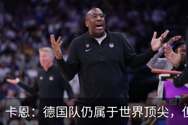 卡恩：德国队仍属于世界顶尖，但跟法国和西班牙比还是稍逊一筹