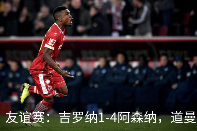 友谊赛：吉罗纳1-4阿森纳，道曼传射，佐利斯首秀破门