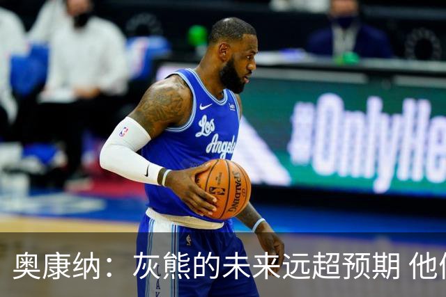 奥康纳：灰熊的未来远超预期 他们的阵容深度不错