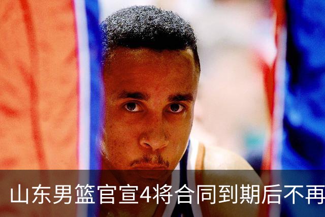 山东男篮官宣4将合同到期后不再续约：感恩相伴 逐梦前行
