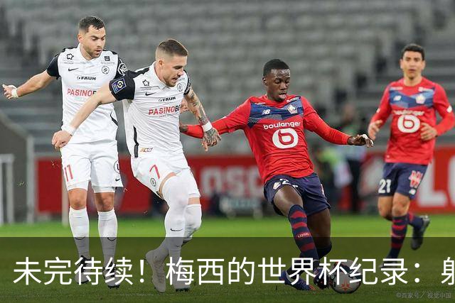 未完待续！梅西的世界杯纪录：射手王、助攻王、出场王、胜场王..