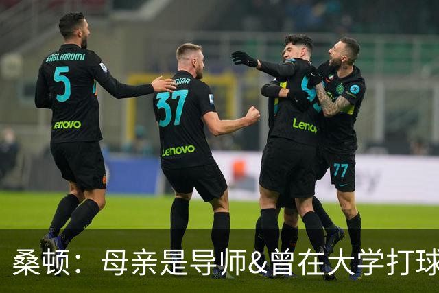 桑顿：母亲是导师&曾在大学打球 身后的团队一直支持我走到现在