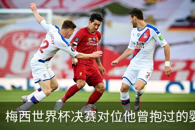 梅西世界杯决赛对位他曾抱过的婴儿 传位仪式感拉满了