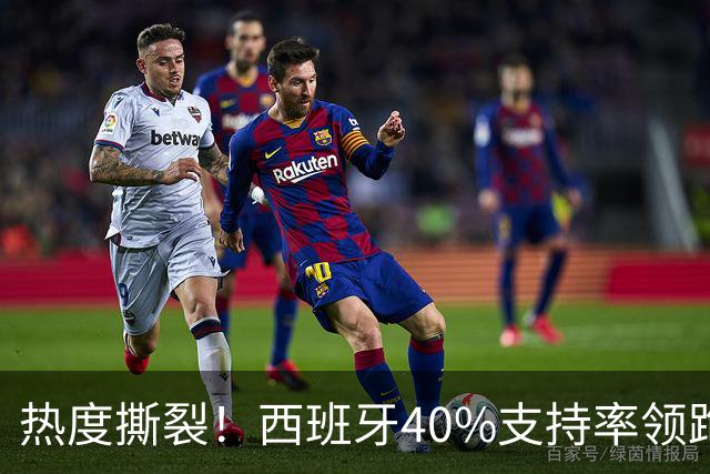 热度撕裂！西班牙40%支持率领跑，阿根廷十连胜神迹能否打破斗牛士交锋魔咒