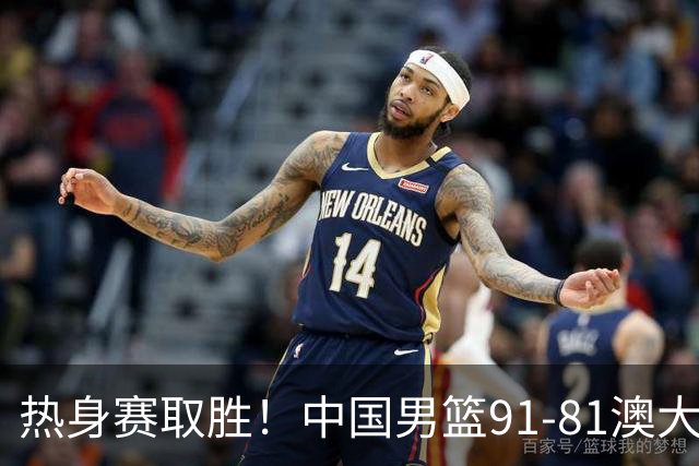 热身赛取胜！中国男篮91-81澳大利亚！王俊杰闪耀全场