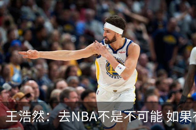 王浩然：去NBA不是不可能 如果有一天我有机会 我也会去争取