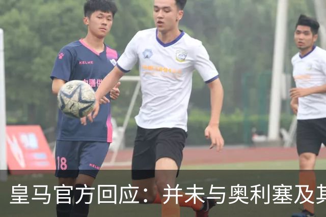 皇马官方回应：并未与奥利塞及其团队有任何接触