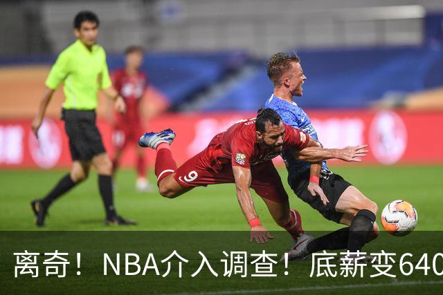 离奇！NBA介入调查！底薪变6400万大合同