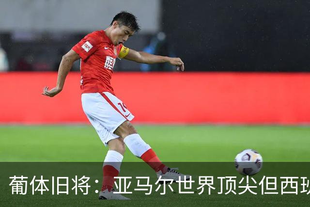 葡体旧将：亚马尔世界顶尖但西班牙球员类型单一，葡萄牙人员多样
