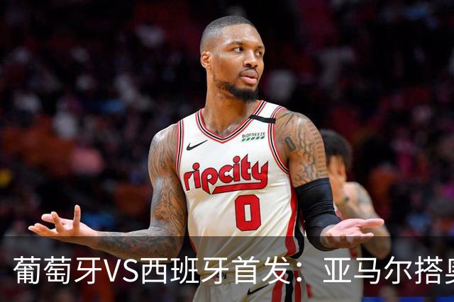 葡萄牙VS西班牙首发：亚马尔搭奥亚萨瓦尔 C罗配B费