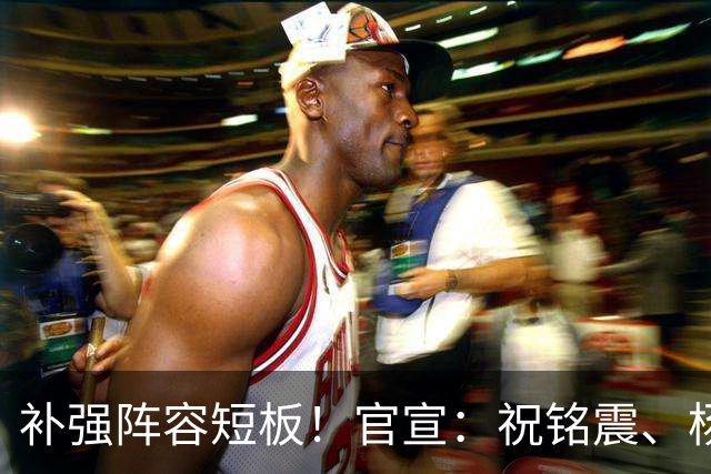 补强阵容短板！官宣：祝铭震、杨文学正式加盟山东男篮