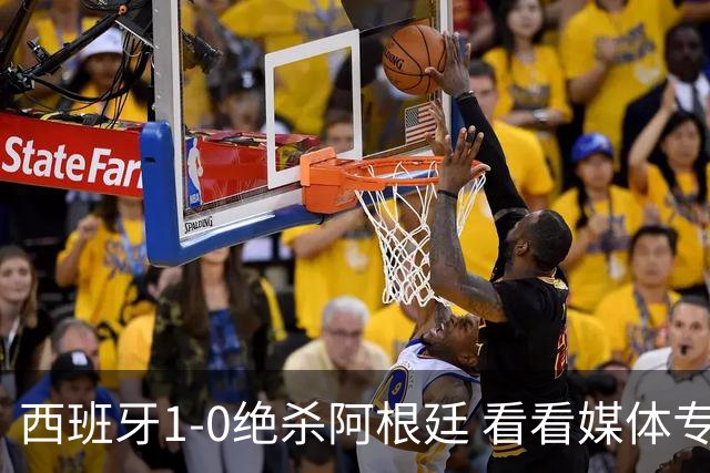 西班牙1-0绝杀阿根廷 看看媒体专家怎么说 赢在中场统治与持续拉扯