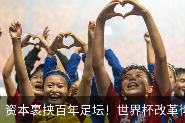 资本裹挟百年足坛！世界杯改革彻底变味：荣誉退位，商业至上毁经典