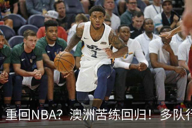 重回NBA？澳洲苦练回归！多队行动！状元该选哪里？