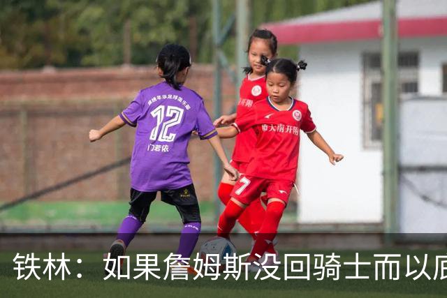 铁林：如果詹姆斯没回骑士而以底薪去其他球队 那会让我感到震惊