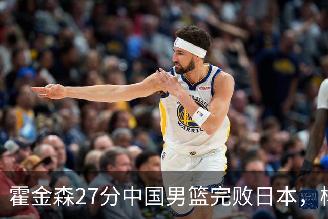 霍金森27分中国男篮完败日本，杨瀚森被完爆不值得托付