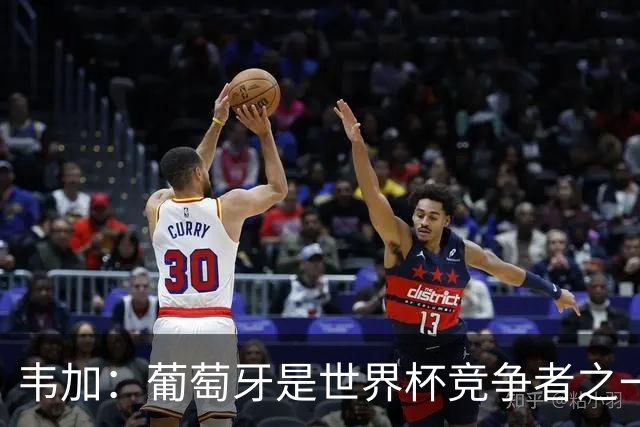 韦加：葡萄牙是世界杯竞争者之一但并非热门，我愿意踢任何位置