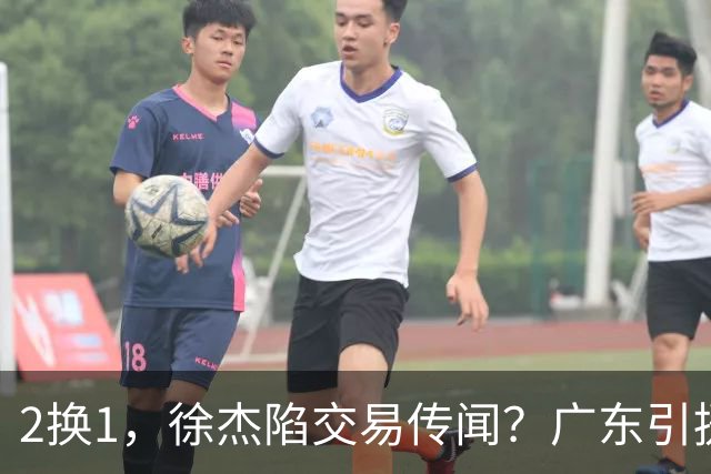 2换1，徐杰陷交易传闻？广东引援目标曝光，23岁，1米93，解决最大短板