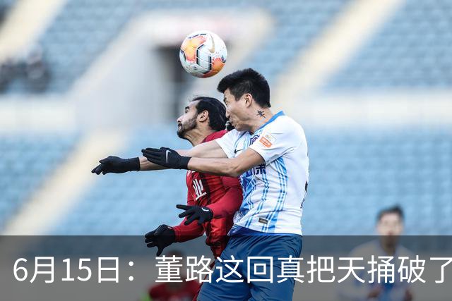 6月15日：董路这回真把天捅破了，西甲球队开出九千欧元签字费求签年轻球员刘凯源