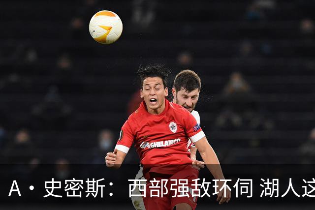 A·史密斯：西部强敌环伺 湖人这套阵容顶多只能拿西部第八