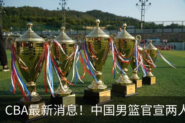 CBA最新消息！中国男篮官宣两人离队，篮协介入赵柏清签约调查，广东旧将加盟江苏