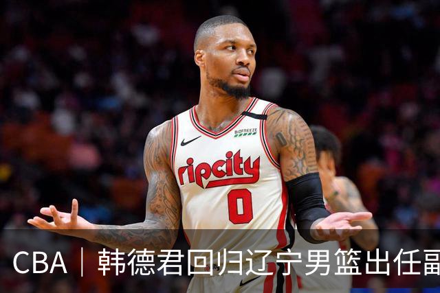 CBA｜韩德君回归辽宁男篮出任副总经理兼领队
